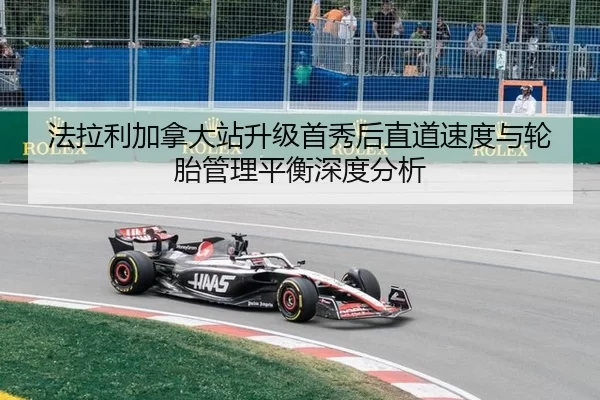 法拉利加拿大站升级首秀后直道速度与轮胎管理平衡深度分析