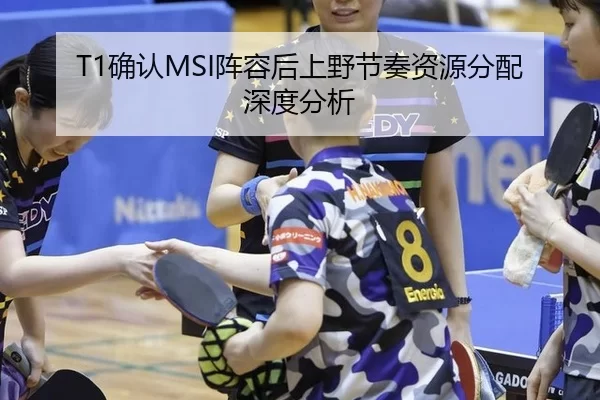 T1确认MSI阵容后上野节奏资源分配深度分析